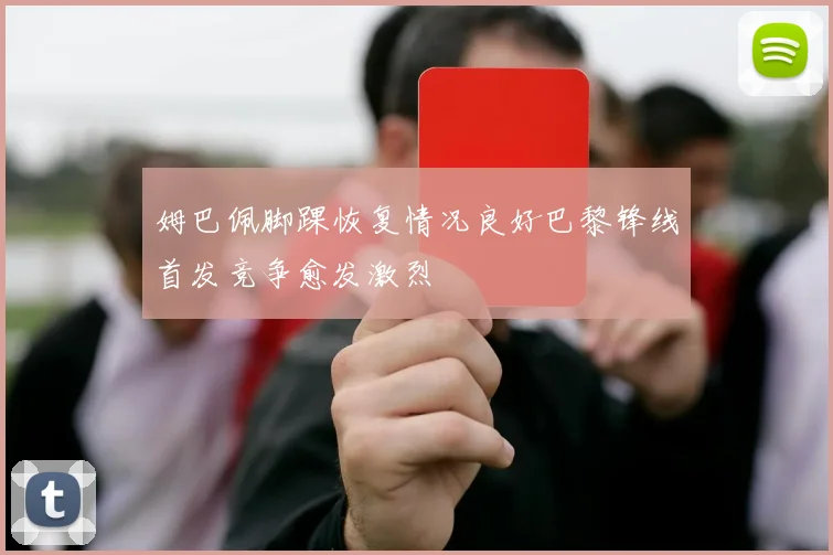 姆巴佩脚踝恢复情况良好巴黎锋线首发竞争愈发激烈
